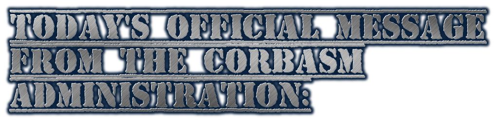 TODAY'S OFFICIAL MESSAGE
FROM THE CORBASM
ADMINISTRATION: